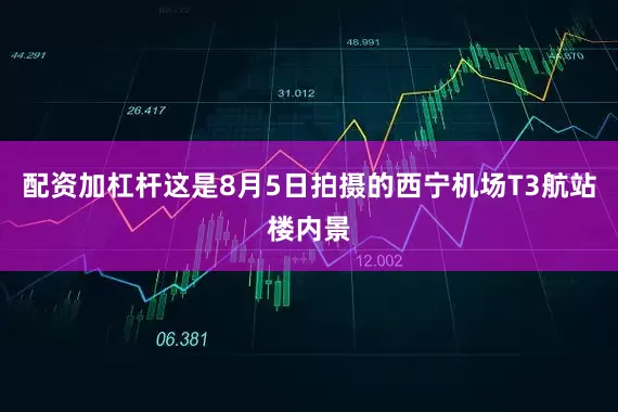 配资加杠杆这是8月5日拍摄的西宁机场T3航站楼内景