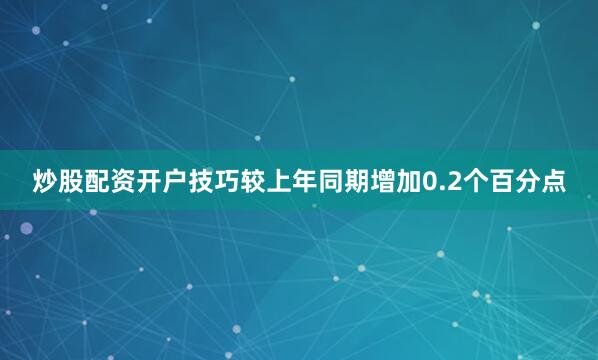 炒股配资开户技巧较上年同期增加0.2个百分点
