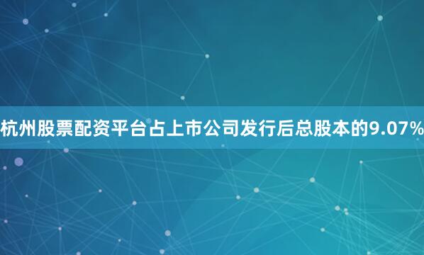 杭州股票配资平台占上市公司发行后总股本的9.07%