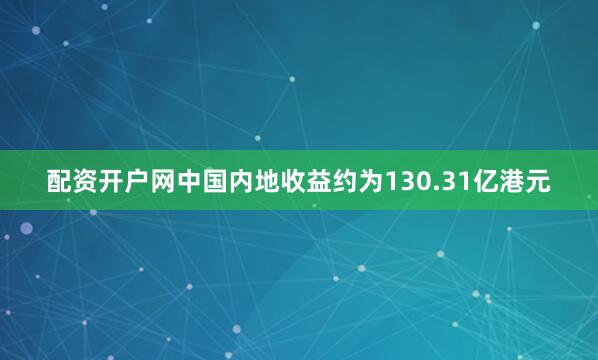 配资开户网中国内地收益约为130.31亿港元