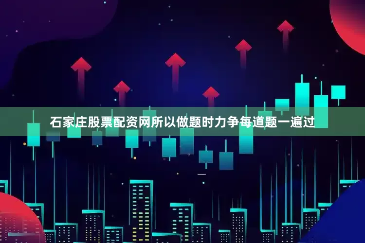 石家庄股票配资网所以做题时力争每道题一遍过