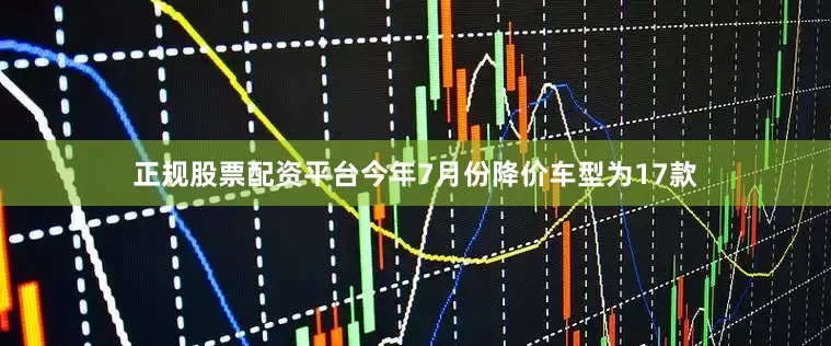 正规股票配资平台今年7月份降价车型为17款