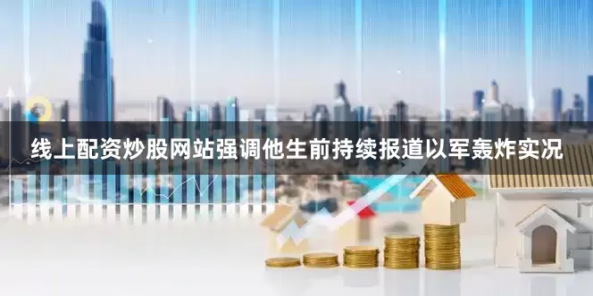 线上配资炒股网站强调他生前持续报道以军轰炸实况